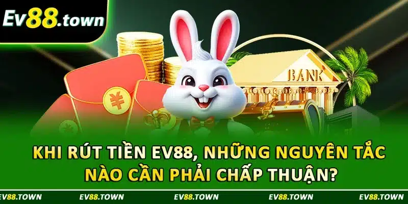 Khi rút tiền EV88, những nguyên tắc nào cần phải chấp thuận?